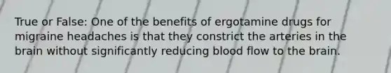 True or False: One of the benefits of ergotamine drugs for migraine headaches is that they constrict the arteries in <a href='https://www.questionai.com/knowledge/kLMtJeqKp6-the-brain' class='anchor-knowledge'>the brain</a> without significantly reducing blood flow to the brain.