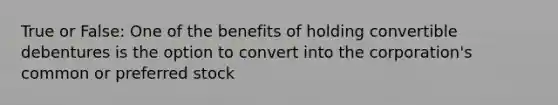 True or False: One of the benefits of holding convertible debentures is the option to convert into the corporation's common or preferred stock