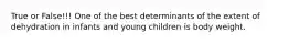 True or False!!! One of the best determinants of the extent of dehydration in infants and young children is body weight.