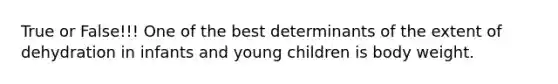 True or False!!! One of the best determinants of the extent of dehydration in infants and young children is body weight.