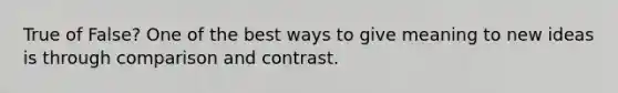 True of False? One of the best ways to give meaning to new ideas is through comparison and contrast.