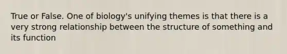 True or False. One of biology's unifying themes is that there is a very strong relationship between the structure of something and its function