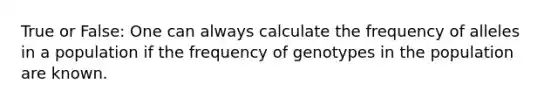 True or False: One can always calculate the frequency of alleles in a population if the frequency of genotypes in the population are known.