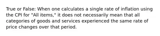 True or False: When one calculates a single rate of inflation using the CPI for "All items," it does not necessarily mean that all categories of goods and services experienced the same rate of price changes over that period.