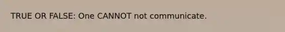 TRUE OR FALSE: One CANNOT not communicate.