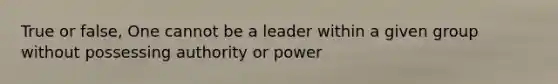 True or false, One cannot be a leader within a given group without possessing authority or power