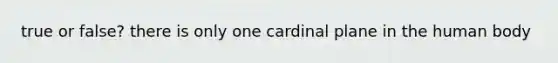 true or false? there is only one cardinal plane in the human body