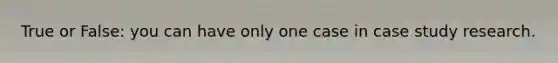 True or False: you can have only one case in case study research.