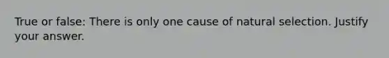 True or false: There is only one cause of natural selection. Justify your answer.