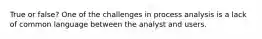 True or false? One of the challenges in process analysis is a lack of common language between the analyst and users.