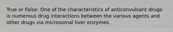 True or False: One of the characteristics of anticonvulsant drugs is numerous drug interactions between the various agents and other drugs via microsomal liver enzymes.