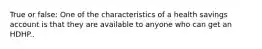 True or false: One of the characteristics of a health savings account is that they are available to anyone who can get an HDHP..