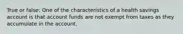 True or false: One of the characteristics of a health savings account is that account funds are not exempt from taxes as they accumulate in the account.