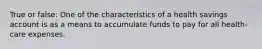 True or false: One of the characteristics of a health savings account is as a means to accumulate funds to pay for all health-care expenses.