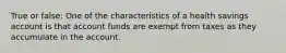 True or false: One of the characteristics of a health savings account is that account funds are exempt from taxes as they accumulate in the account.