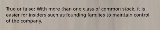 True or false: With more than one class of common stock, it is easier for insiders such as founding families to maintain control of the company.