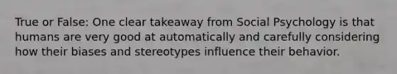 True or False: One clear takeaway from Social Psychology is that humans are very good at automatically and carefully considering how their biases and stereotypes influence their behavior.