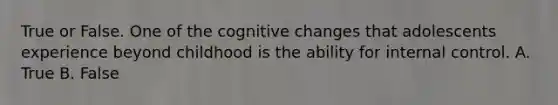 True or False. One of the cognitive changes that adolescents experience beyond childhood is the ability for internal control. A. True B. False