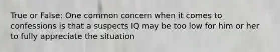 True or False: One common concern when it comes to confessions is that a suspects IQ may be too low for him or her to fully appreciate the situation