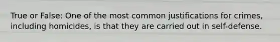 True or False: One of the most common justifications for crimes, including homicides, is that they are carried out in self-defense.