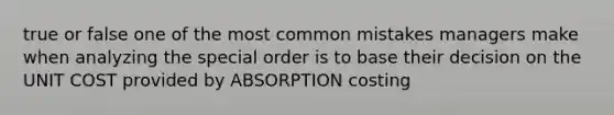 true or false one of the most common mistakes managers make when analyzing the special order is to base their decision on the UNIT COST provided by ABSORPTION costing