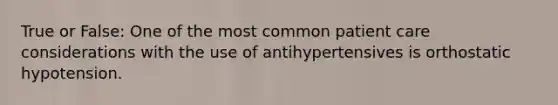 True or False: One of the most common patient care considerations with the use of antihypertensives is orthostatic hypotension.