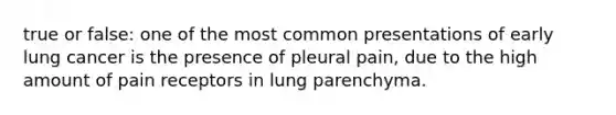 true or false: one of the most common presentations of early lung cancer is the presence of pleural pain, due to the high amount of pain receptors in lung parenchyma.