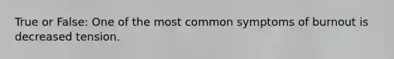 True or False: One of the most common symptoms of burnout is decreased tension.