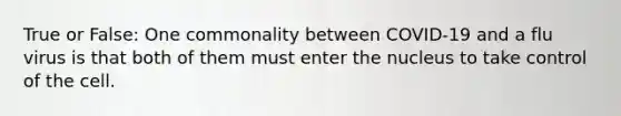 True or False: One commonality between COVID-19 and a flu virus is that both of them must enter the nucleus to take control of the cell.