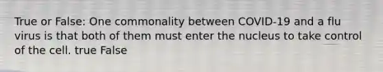 True or False: One commonality between COVID-19 and a flu virus is that both of them must enter the nucleus to take control of the cell. true False