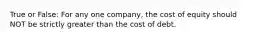 True or False: For any one company, the cost of equity should NOT be strictly greater than the cost of debt.