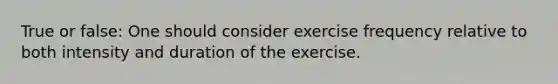 True or false: One should consider exercise frequency relative to both intensity and duration of the exercise.