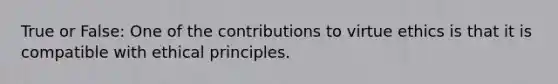 True or False: One of the contributions to virtue ethics is that it is compatible with ethical principles.