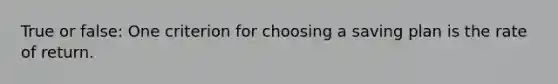 True or false: One criterion for choosing a saving plan is the rate of return.