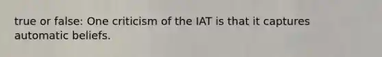 true or false: One criticism of the IAT is that it captures automatic beliefs.