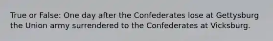 True or False: One day after the Confederates lose at Gettysburg the Union army surrendered to the Confederates at Vicksburg.