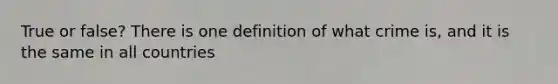 True or false? There is one definition of what crime is, and it is the same in all countries