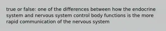 true or false: one of the differences between how the endocrine system and nervous system control body functions is the more rapid communication of the nervous system