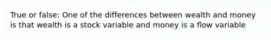 True or false: One of the differences between wealth and money is that wealth is a stock variable and money is a flow variable