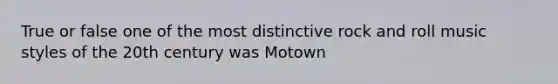 True or false one of the most distinctive rock and roll music styles of the 20th century was Motown