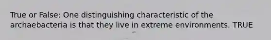 True or False: One distinguishing characteristic of the archaebacteria is that they live in extreme environments. TRUE