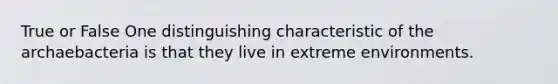 True or False One distinguishing characteristic of the archaebacteria is that they live in extreme environments.