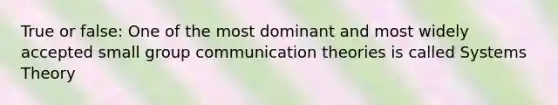 True or false: One of the most dominant and most widely accepted small group communication theories is called Systems Theory