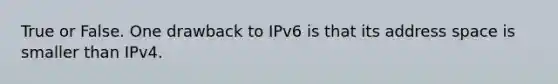 True or False. One drawback to IPv6 is that its address space is smaller than IPv4.