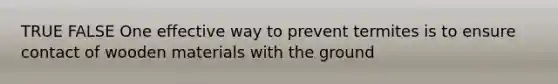 TRUE FALSE One effective way to prevent termites is to ensure contact of wooden materials with the ground