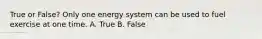 True or False? Only one energy system can be used to fuel exercise at one time. A. True B. False