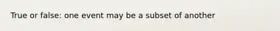 True or false: one event may be a subset of another