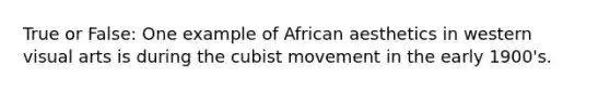 True or False: One example of African aesthetics in western visual arts is during the cubist movement in the early 1900's.