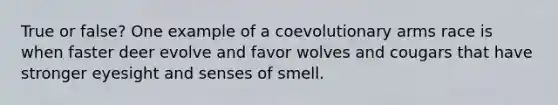 True or false? One example of a coevolutionary arms race is when faster deer evolve and favor wolves and cougars that have stronger eyesight and senses of smell.