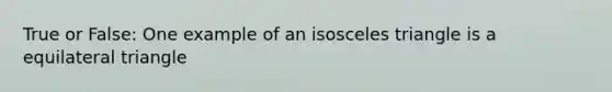 True or False: One example of an isosceles triangle is a equilateral triangle